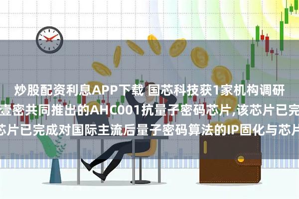 炒股配资利息APP下载 国芯科技获1家机构调研：公司与合作伙伴信大壹密共同推出的AHC001抗量子密码芯片,该芯片已完成对国际主流后量子密码算法的IP固化与芯片实现（附调研问答）
