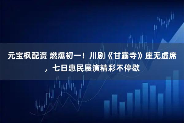 元宝枫配资 燃爆初一！川剧《甘露寺》座无虚席，七日惠民展演精彩不停歇