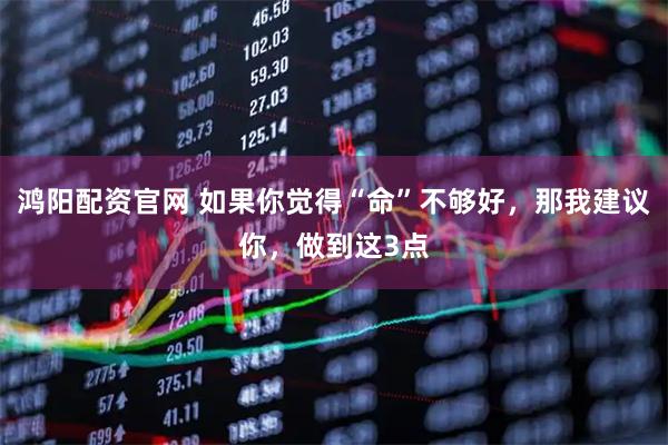 鸿阳配资官网 如果你觉得“命”不够好，那我建议你，做到这3点