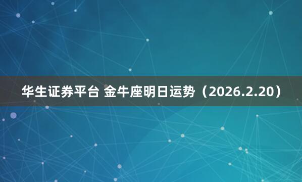 华生证券平台 金牛座明日运势（2026.2.20）