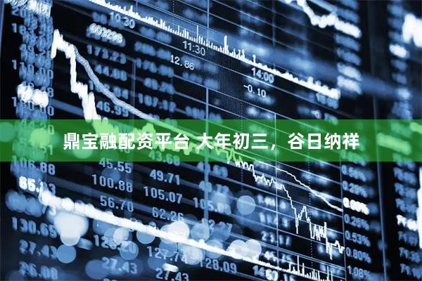 鼎宝融配资平台 大年初三，谷日纳祥